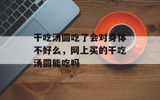 干吃汤圆吃了会对身体不好么，网上买的干吃汤圆能吃吗