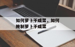 如何萝卜干咸菜，如何腌制萝卜干咸菜