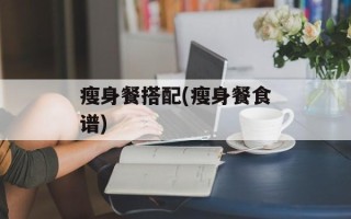 瘦身餐搭配(瘦身餐食谱)