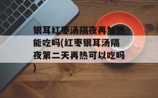 银耳红枣汤隔夜再加热能吃吗(红枣银耳汤隔夜第二天再热可以吃吗)