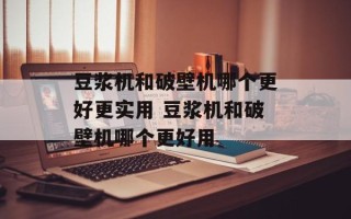 豆浆机和破壁机哪个更好更实用 豆浆机和破壁机哪个更好用