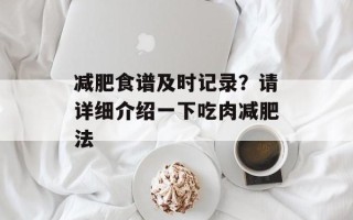 减肥食谱及时记录？请详细介绍一下吃肉减肥法