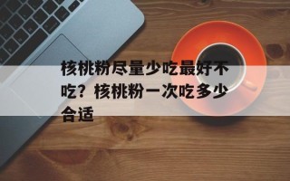 核桃粉尽量少吃最好不吃？核桃粉一次吃多少合适