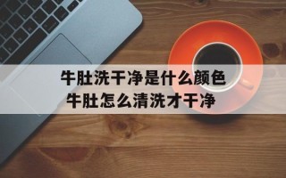 牛肚洗干净是什么颜色 牛肚怎么清洗才干净