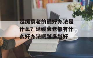 延缓衰老的最好办法是什么？延缓衰老都有什么好办法啊越多越好