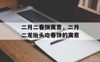 二月二春饼寓意，二月二龙抬头吃春饼的寓意