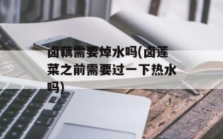 卤藕需要焯水吗(卤莲菜之前需要过一下热水吗)