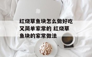 红烧草鱼块怎么做好吃又简单家常的 红烧草鱼块的家常做法