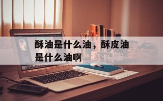 酥油是什么油，酥皮油是什么油啊