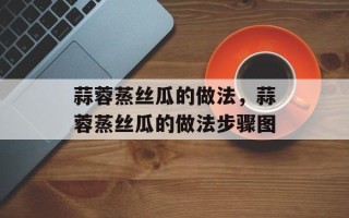 蒜蓉蒸丝瓜的做法，蒜蓉蒸丝瓜的做法步骤图