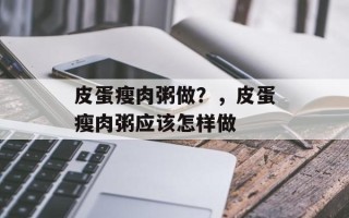 皮蛋瘦肉粥做？，皮蛋瘦肉粥应该怎样做