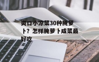 爽口小凉菜30种腌萝卜？怎样腌萝卜咸菜最好吃