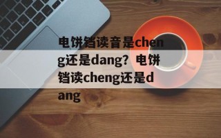 电饼铛读音是cheng还是dang？电饼铛读cheng还是dang