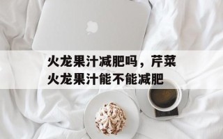 火龙果汁减肥吗，芹菜火龙果汁能不能减肥