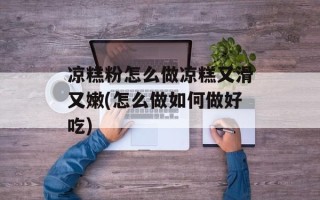凉糕粉怎么做凉糕又滑又嫩(怎么做如何做好吃)