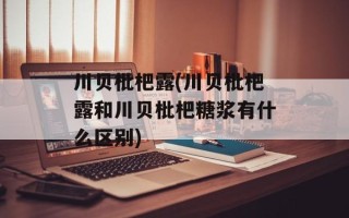 川贝枇杷露(川贝枇杷露和川贝枇杷糖浆有什么区别)
