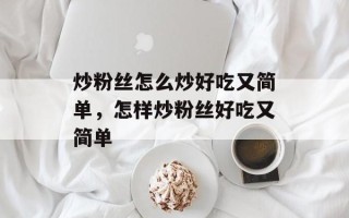 炒粉丝怎么炒好吃又简单，怎样炒粉丝好吃又简单