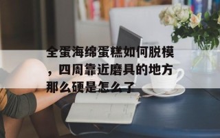 全蛋海绵蛋糕如何脱模，四周靠近磨具的地方那么硬是怎么了