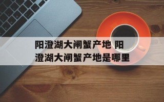 阳澄湖大闸蟹产地 阳澄湖大闸蟹产地是哪里