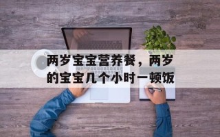 两岁宝宝营养餐，两岁的宝宝几个小时一顿饭