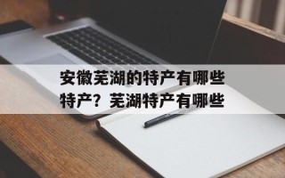 安徽芜湖的特产有哪些特产？芜湖特产有哪些