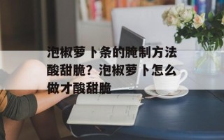 泡椒萝卜条的腌制方法酸甜脆？泡椒萝卜怎么做才酸甜脆