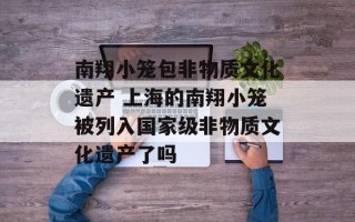 南翔小笼包非物质文化遗产 上海的南翔小笼被列入国家级非物质文化遗产了吗