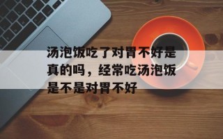汤泡饭吃了对胃不好是真的吗，经常吃汤泡饭是不是对胃不好