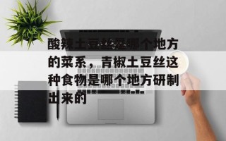 酸辣土豆丝是哪个地方的菜系，青椒土豆丝这种食物是哪个地方研制出来的
