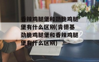 香辣鸡腿堡和劲脆鸡腿堡有什么区别(肯德基劲脆鸡腿堡和香辣鸡腿堡有什么区别)