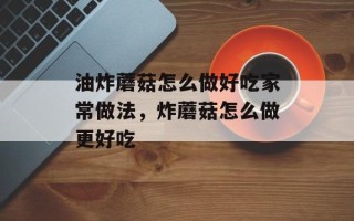 油炸蘑菇怎么做好吃家常做法，炸蘑菇怎么做更好吃