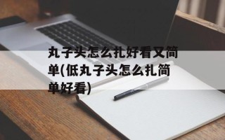 丸子头怎么扎好看又简单(低丸子头怎么扎简单好看)