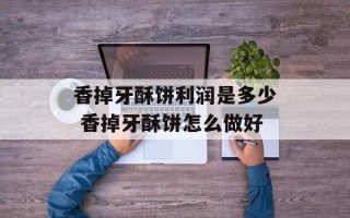 香掉牙酥饼利润是多少 香掉牙酥饼怎么做好