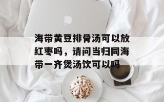 海带黄豆排骨汤可以放红枣吗，请问当归同海带一齐煲汤饮可以吗