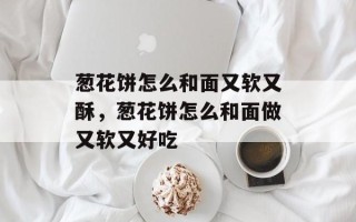 葱花饼怎么和面又软又酥，葱花饼怎么和面做又软又好吃