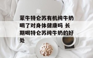 蒙牛特仑苏有机纯牛奶喝了对身体健康吗 长期喝特仑苏纯牛奶的好处