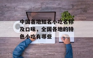 中国各地知名小吃名称及口味，全国各地的特色小吃有哪些