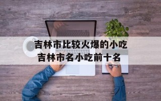 吉林市比较火爆的小吃 吉林市名小吃前十名