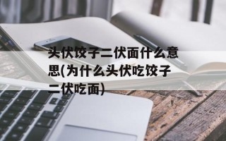 头伏饺子二伏面什么意思(为什么头伏吃饺子二伏吃面)