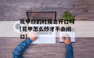 花甲炒的时候会开口吗(花甲怎么炒才不会闭口)