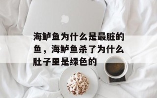 海鲈鱼为什么是最脏的鱼，海鲈鱼杀了为什么肚子里是绿色的