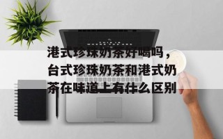港式珍珠奶茶好喝吗，台式珍珠奶茶和港式奶茶在味道上有什么区别
