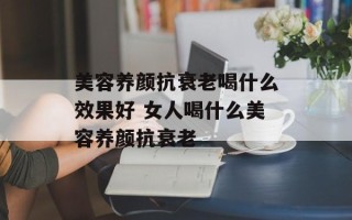 美容养颜抗衰老喝什么效果好 女人喝什么美容养颜抗衰老