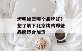 烤鸭加盟哪个品牌好？想了解下北京烤鸭哪些品牌适合加盟