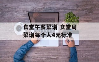 食堂午餐菜谱 食堂周菜谱每个人4元标准