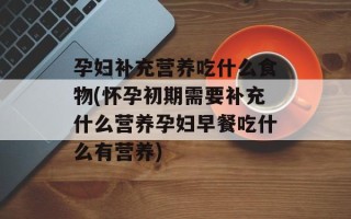 孕妇补充营养吃什么食物(怀孕初期需要补充什么营养孕妇早餐吃什么有营养)