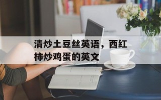 清炒土豆丝英语，西红柿炒鸡蛋的英文