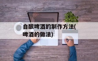 自酿啤酒的制作方法(啤酒的做法)