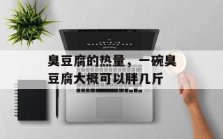 臭豆腐的热量，一碗臭豆腐大概可以胖几斤