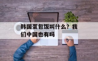 韩国蛋包饭叫什么？我们中国也有吗